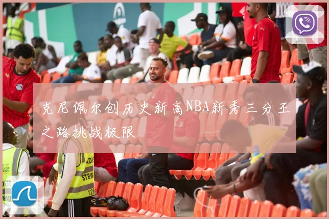 克尼佩尔创历史新高NBA新秀三分王之路挑战极限