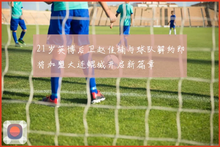 21岁英博后卫赵佳楠与球队解约即将加盟大连鲲城开启新篇章