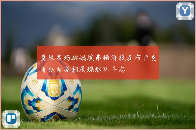 曼联客场挑战埃弗顿海报发布卢克肖独自亮相展现球队斗志