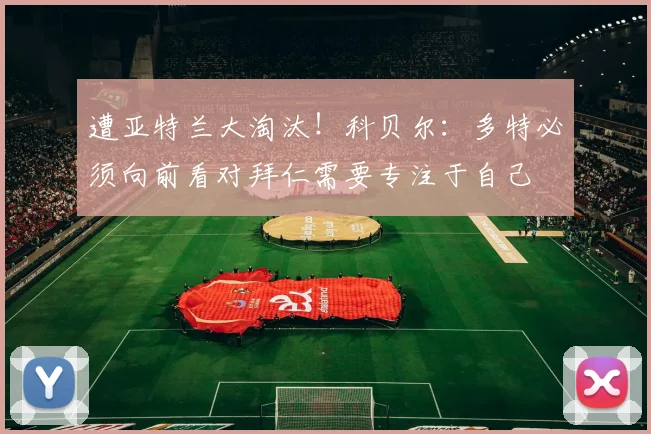 遭亚特兰大淘汰！科贝尔：多特必须向前看对拜仁需要专注于自己