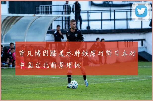 曾凡博因膝盖水肿缺席对阵日本对中国台北前景堪忧