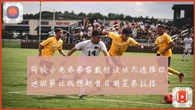同校小老弟弗雷戴特谈状元选择称迪班萨让我想起昔日明星弗拉格