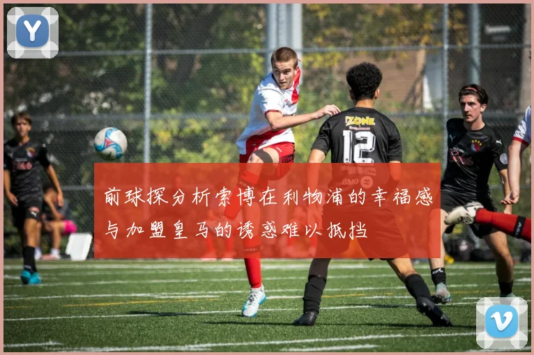 前球探分析索博在利物浦的幸福感与加盟皇马的诱惑难以抵挡