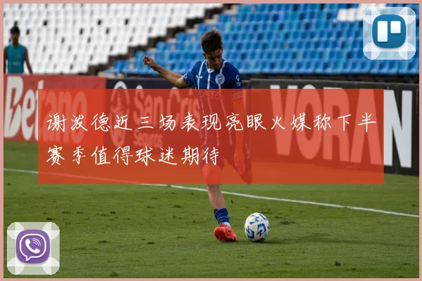 谢泼德近三场表现亮眼火媒称下半赛季值得球迷期待