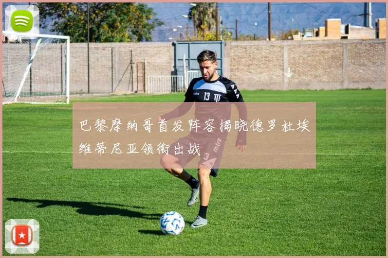 巴黎摩纳哥首发阵容揭晓德罗杜埃维蒂尼亚领衔出战